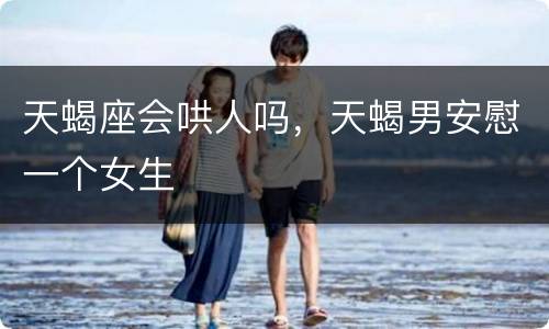 天蝎座会哄人吗，天蝎男安慰一个女生