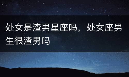 处女是渣男星座吗，处女座男生很渣男吗
