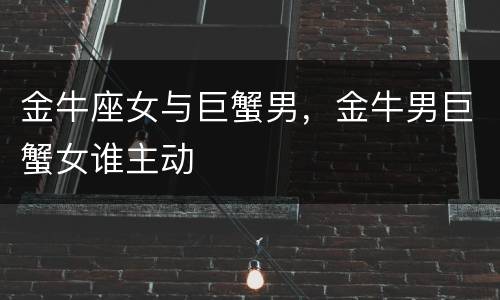 金牛座女与巨蟹男，金牛男巨蟹女谁主动