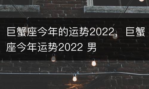 巨蟹座今年的运势2022，巨蟹座今年运势2022 男