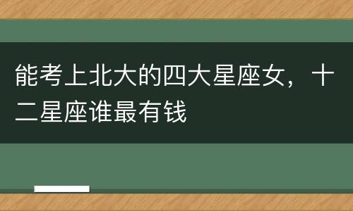 能考上北大的四大星座女，十二星座谁最有钱