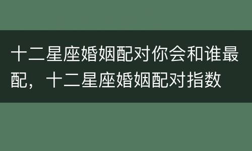 十二星座婚姻配对你会和谁最配，十二星座婚姻配对指数