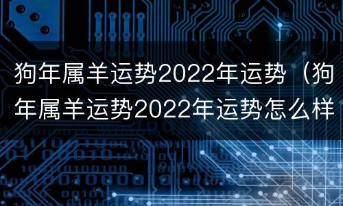 狗年属羊运势2022年运势（狗年属羊运势2022年运势怎么样）