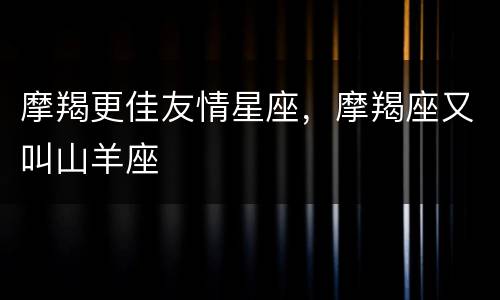 摩羯更佳友情星座，摩羯座又叫山羊座