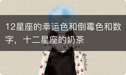 12星座的幸运色和倒霉色和数字，十二星座的奶茶
