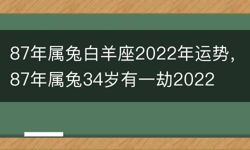 87年属兔白羊座2022年运势，87年属兔34岁有一劫2022
