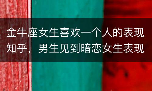 金牛座女生喜欢一个人的表现知乎，男生见到暗恋女生表现