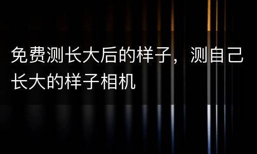 免费测长大后的样子，测自己长大的样子相机