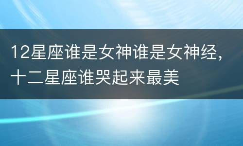 12星座谁是女神谁是女神经，十二星座谁哭起来最美