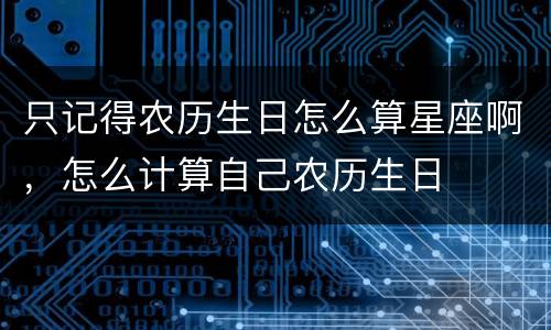 只记得农历生日怎么算星座啊，怎么计算自己农历生日