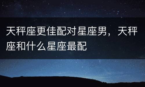 天秤座更佳配对星座男，天秤座和什么星座最配