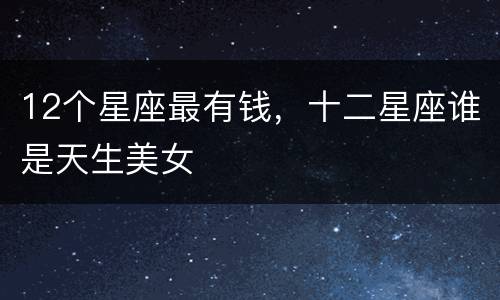 12个星座最有钱，十二星座谁是天生美女