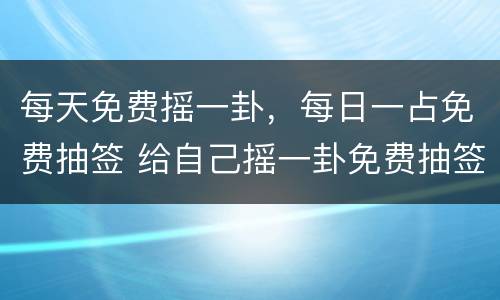 每天免费摇一卦，每日一占免费抽签 给自己摇一卦免费抽签