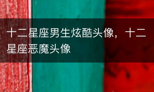 十二星座男生炫酷头像，十二星座恶魔头像