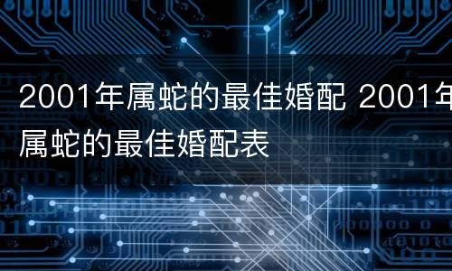 2001年属蛇的最佳婚配 2001年属蛇的最佳婚配表