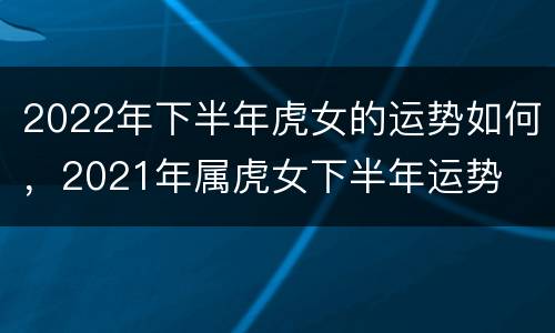 2022年下半年虎女的运势如何，2021年属虎女下半年运势