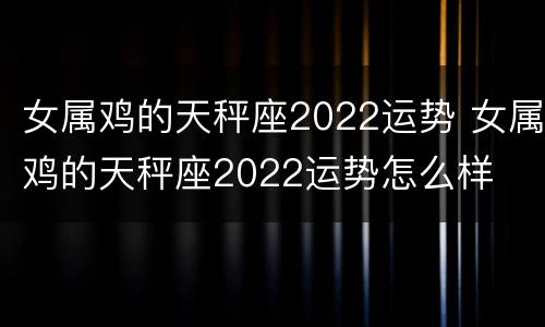 女属鸡的天秤座2022运势 女属鸡的天秤座2022运势怎么样