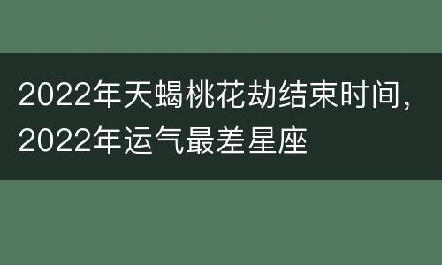 2022年天蝎桃花劫结束时间，2022年运气最差星座