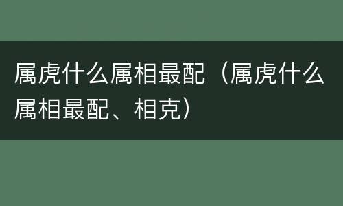 属虎什么属相最配（属虎什么属相最配、相克）