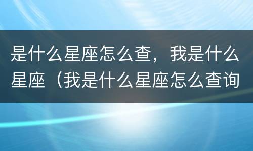 是什么星座怎么查，我是什么星座（我是什么星座怎么查询）