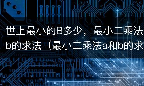世上最小的B多少，最小二乘法b的求法（最小二乘法a和b的求值公式）