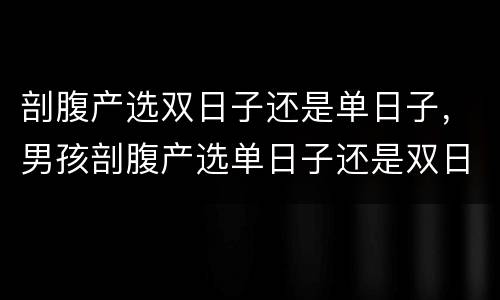 剖腹产选双日子还是单日子，男孩剖腹产选单日子还是双日子好