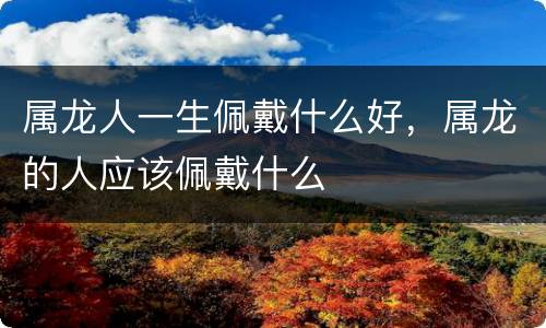 属龙人一生佩戴什么好，属龙的人应该佩戴什么