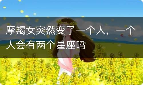 摩羯女突然变了一个人，一个人会有两个星座吗
