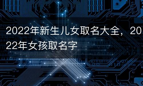 2022年新生儿女取名大全，2022年女孩取名字