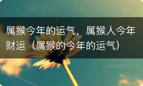 属猴今年的运气，属猴人今年财运（属猴的今年的运气）