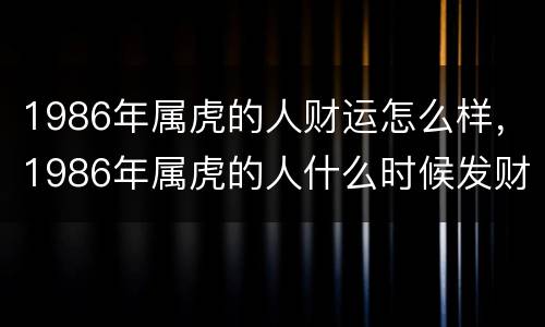 1986年属虎的人财运怎么样，1986年属虎的人什么时候发财