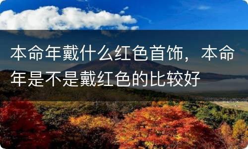 本命年戴什么红色首饰，本命年是不是戴红色的比较好