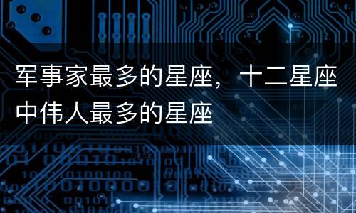 军事家最多的星座，十二星座中伟人最多的星座