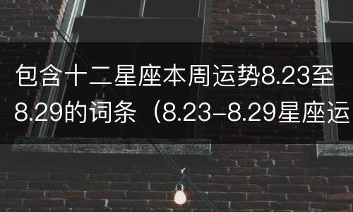 包含十二星座本周运势8.23至8.29的词条（8.23-8.29星座运势）