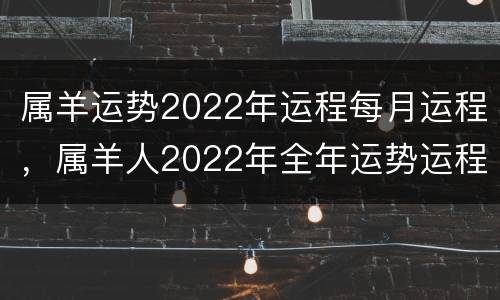 属羊运势2022年运程每月运程，属羊人2022年全年运势运程