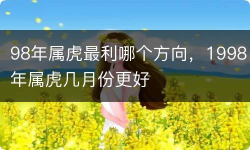 98年属虎最利哪个方向，1998年属虎几月份更好