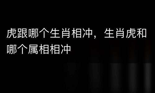 虎跟哪个生肖相冲，生肖虎和哪个属相相冲