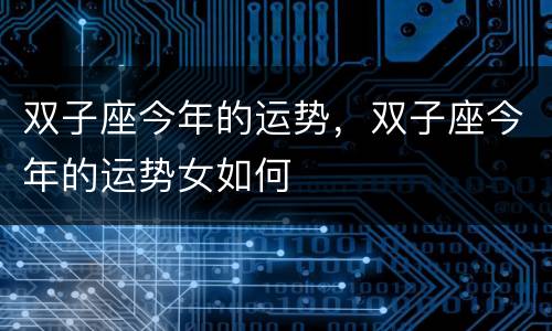 双子座今年的运势，双子座今年的运势女如何