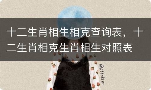 十二生肖相生相克查询表，十二生肖相克生肖相生对照表