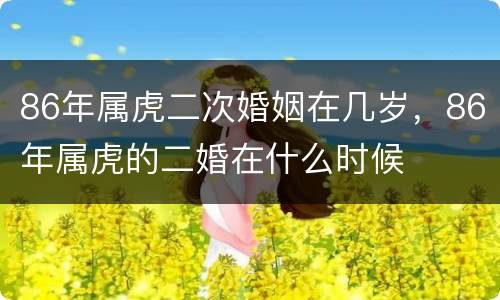86年属虎二次婚姻在几岁，86年属虎的二婚在什么时候
