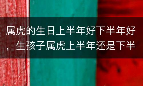 属虎的生日上半年好下半年好，生孩子属虎上半年还是下半年好