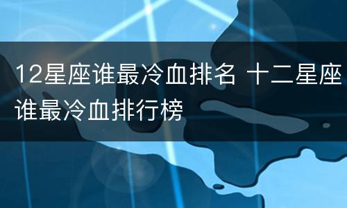 12星座谁最冷血排名 十二星座谁最冷血排行榜