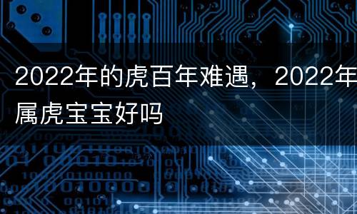 2022年的虎百年难遇，2022年属虎宝宝好吗
