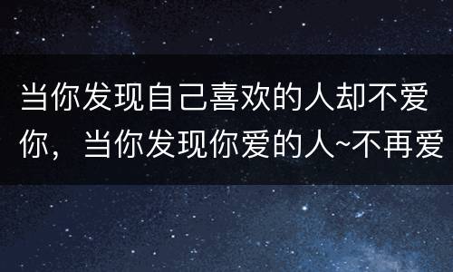 当你发现自己喜欢的人却不爱你，当你发现你爱的人~不再爱你时候~你会怎么