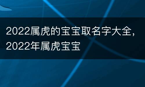 2022属虎的宝宝取名字大全，2022年属虎宝宝