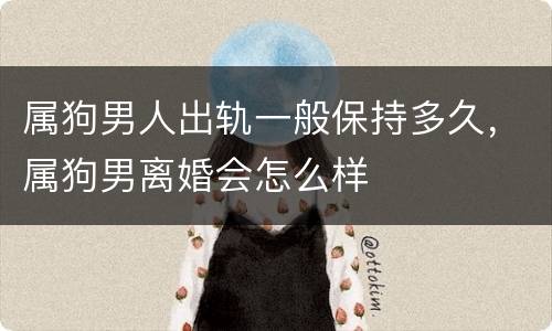属狗男人出轨一般保持多久，属狗男离婚会怎么样