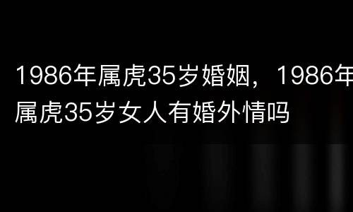 1986年属虎35岁婚姻，1986年属虎35岁女人有婚外情吗