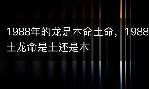 1988年的龙是木命土命，1988土龙命是土还是木