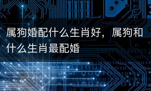 属狗婚配什么生肖好，属狗和什么生肖最配婚