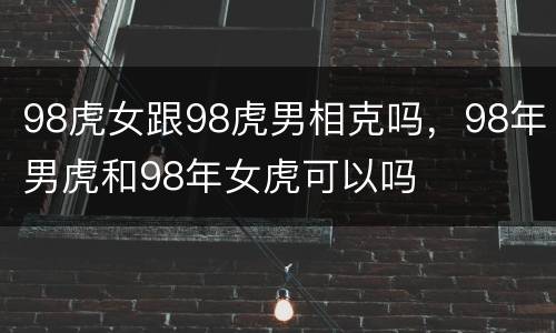 98虎女跟98虎男相克吗，98年男虎和98年女虎可以吗